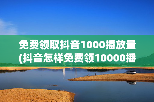 免费领取抖音1000播放量(抖音怎样免费领10000播放量)-第1张图片-孟州市鸿昌木材加工厂